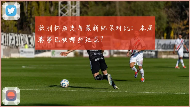 欧洲杯历史与最新纪录对比:本届赛事已破哪些纪录?