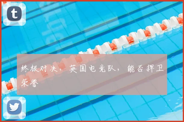 终极对决,英国电竞队,能否捍卫荣誉