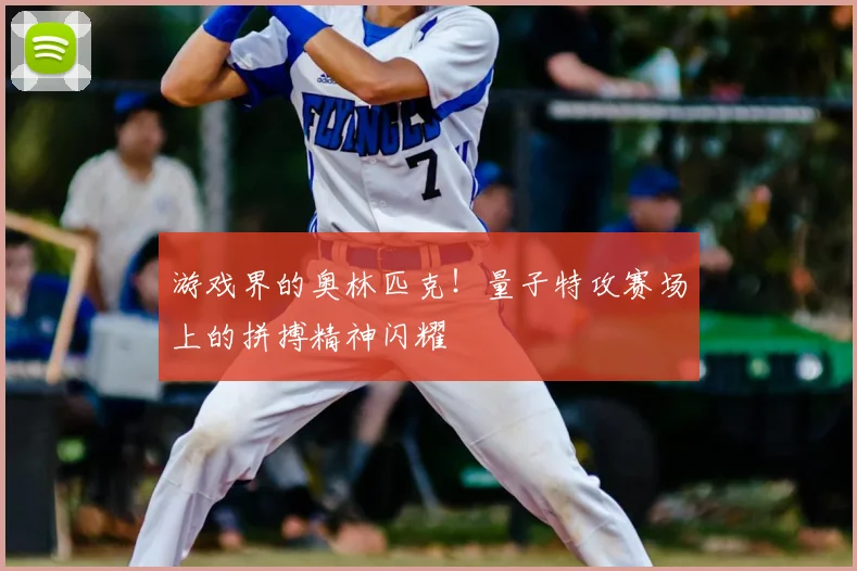 游戏界的奥林匹克!量子特攻赛场上的拼搏精神闪耀