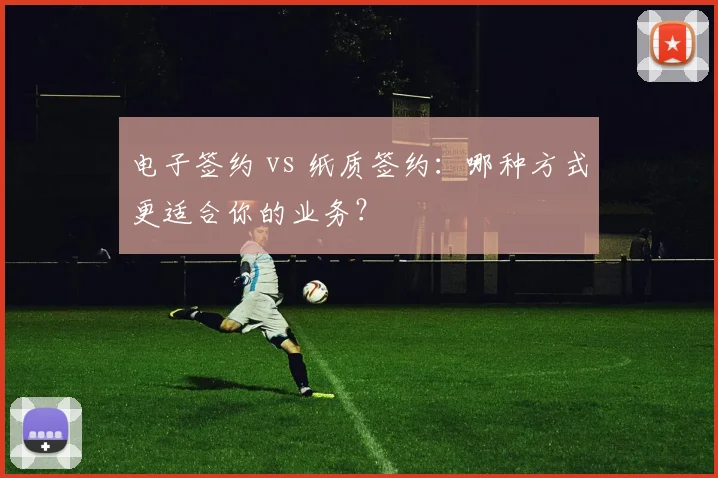 电子签约 vs 纸质签约：哪种方式更适合你的业务？