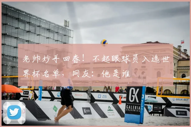 老帅妙手回春!不起眼球员入选世界杯名单,网友:他是谁