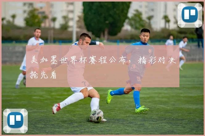 美加墨世界杯赛程公布,精彩对决抢先看