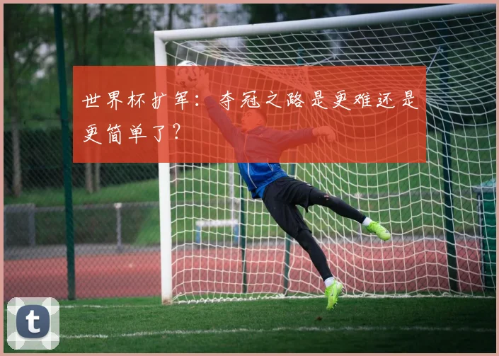 世界杯扩军:夺冠之路是更难还是更简单了?