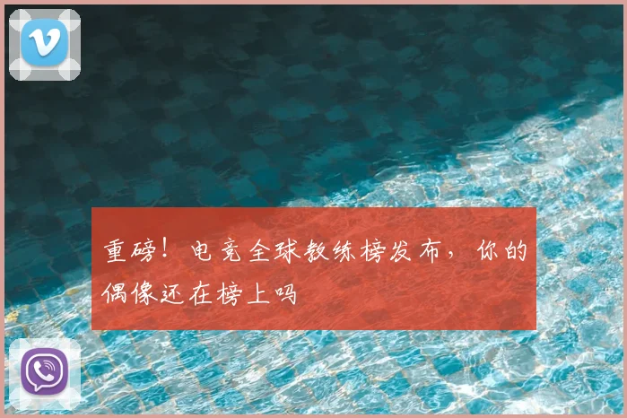 重磅!电竞全球教练榜发布,你的偶像还在榜上吗