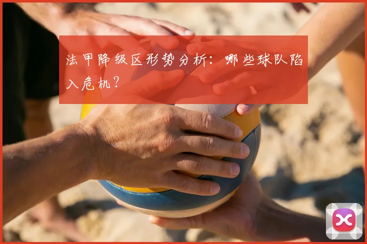 法甲降级区形势分析:哪些球队陷入危机?