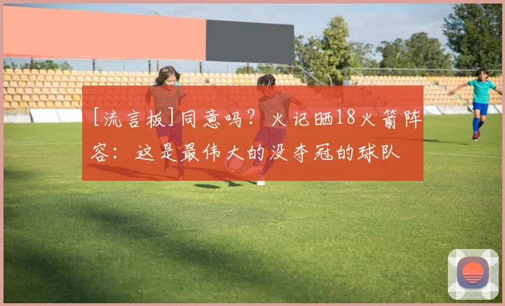 [流言板]同意吗？火记晒18火箭阵容：这是最伟大的没夺冠的球队