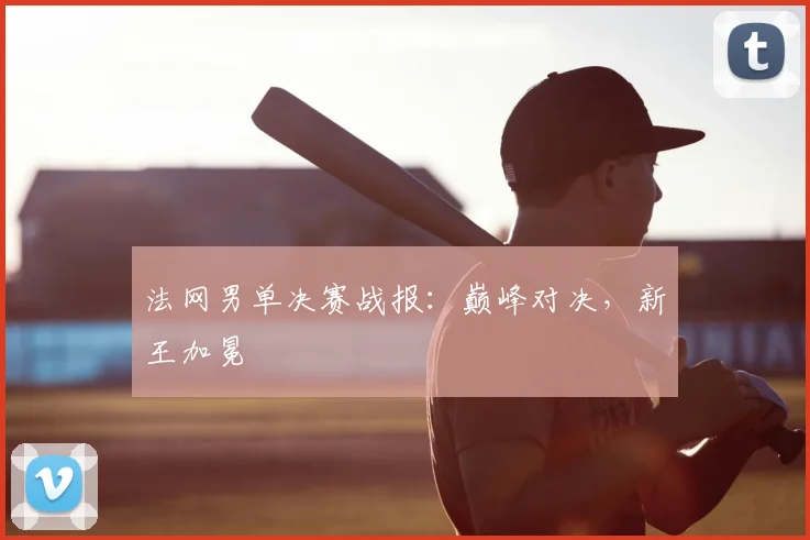 法网男单决赛战报:巅峰对决,新王加冕