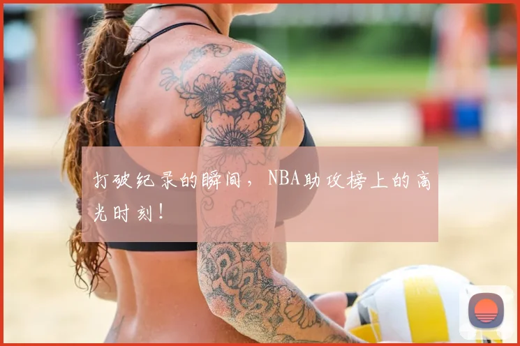 打破纪录的瞬间,NBA助攻榜上的高光时刻!