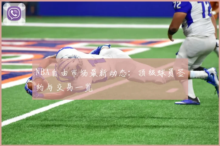 NBA自由市场最新动态：顶级球员签约与交易一览