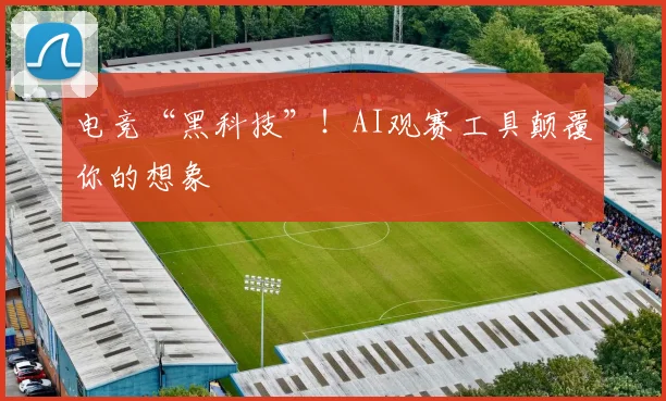 电竞“黑科技”!AI观赛工具颠覆你的想象