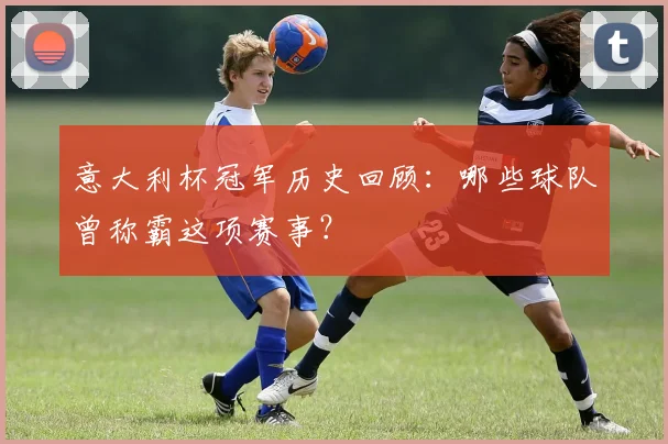 意大利杯冠军历史回顾:哪些球队曾称霸这项赛事?