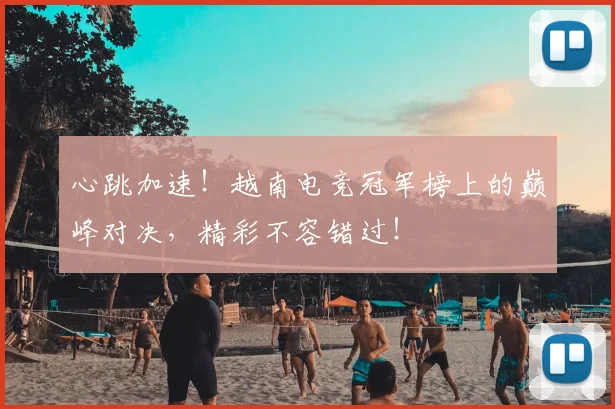 心跳加速！越南电竞冠军榜上的巅峰对决，精彩不容错过！