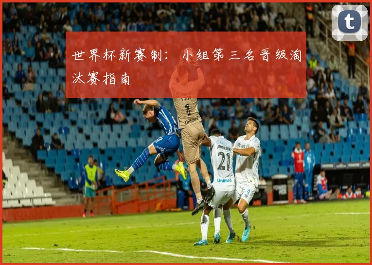 世界杯新赛制：小组第三名晋级淘汰赛指南