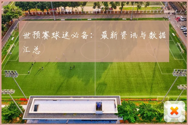 世预赛球迷必备:最新资讯与数据汇总