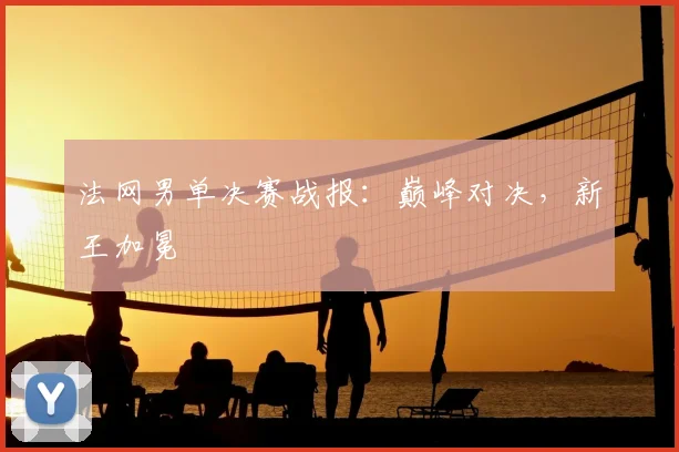 法网男单决赛战报:巅峰对决,新王加冕