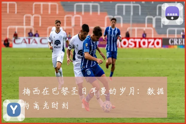 梅西在巴黎圣日耳曼的岁月:数据与高光时刻