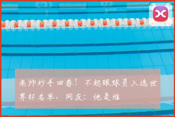 老帅妙手回春!不起眼球员入选世界杯名单,网友:他是谁