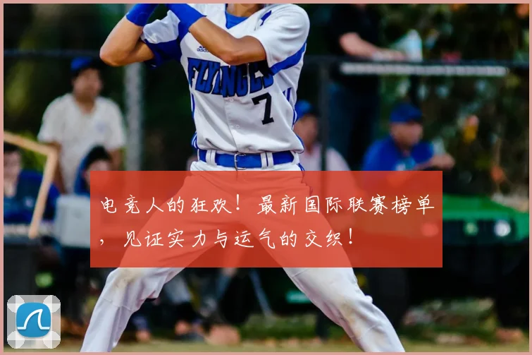 电竞人的狂欢!最新国际联赛榜单,见证实力与运气的交织!