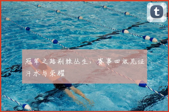 冠军之路荆棘丛生，赛事回放见证汗水与荣耀