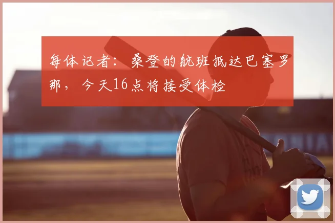 每体记者:桑登的航班抵达巴塞罗那,今天16点将接受体检