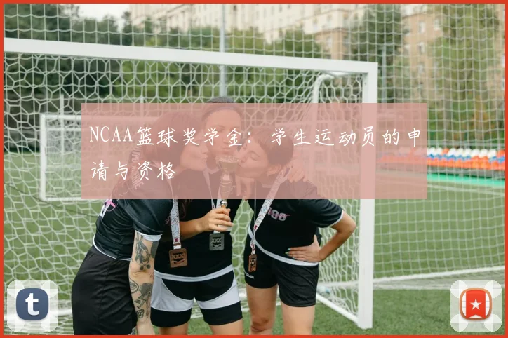 NCAA篮球奖学金:学生运动员的申请与资格