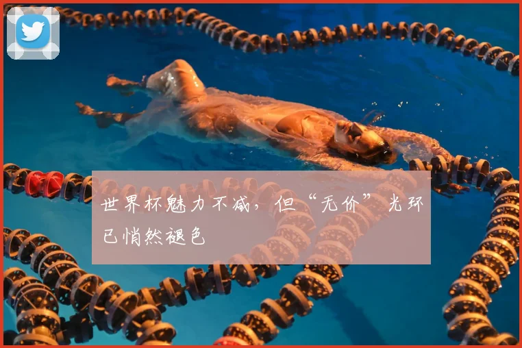 世界杯魅力不减,但“无价”光环已悄然褪色