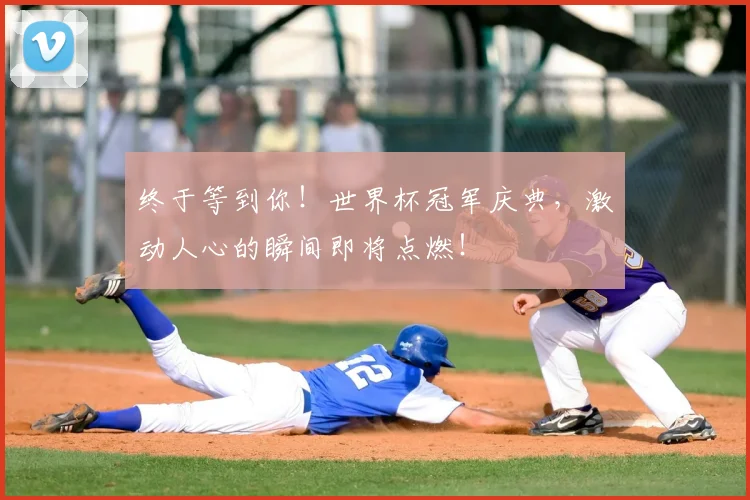 终于等到你！世界杯冠军庆典，激动人心的瞬间即将点燃！