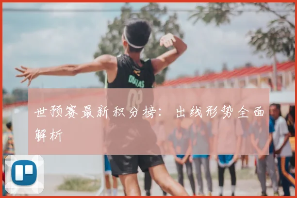 世预赛最新积分榜:出线形势全面解析