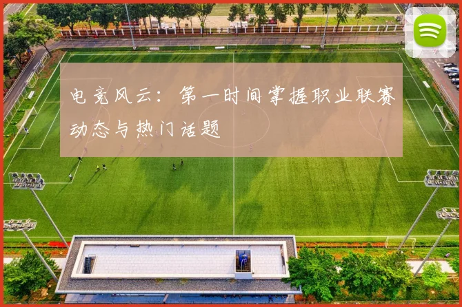 电竞风云:第一时间掌握职业联赛动态与热门话题