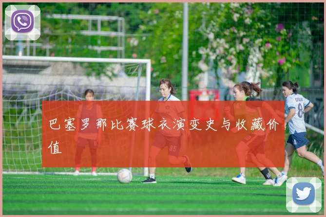 巴塞罗那比赛球衣演变史与收藏价值